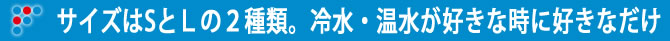 サイズはSとＬの２種類。冷水・温水が好きな時に好きなだけ